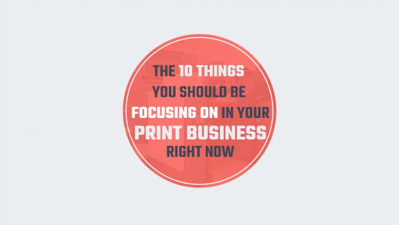 The 10 Things you Should be Focusing on in your Print Business Right Now4